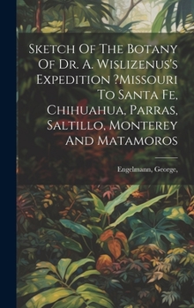 Hardcover Sketch Of The Botany Of Dr. A. Wislizenus's Expedition ?missouri To Santa Fe, Chihuahua, Parras, Saltillo, Monterey And Matamoros Book