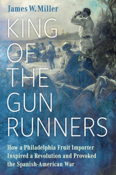 Hardcover King of the Gunrunners: How a Philadelphia Fruit Importer Inspired a Revolution and Provoked the Spanish-American War Book