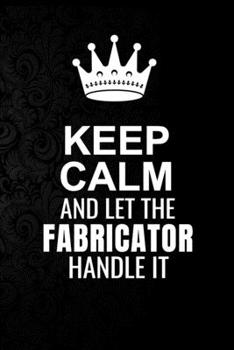 Keep Calm and Let the Fabricator Handle It: 6*9 Inch 100 Pages Fabricator Blanked Lined Journal / Notebooks as Gift for Your friend, coworker, Spouse, Dad Or Any Fabricator