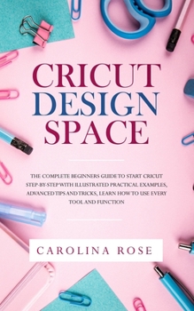 Paperback Cricut Design Space: The Complete Beginners Guide to Start Cricut Step-by-Step with Illustrated Practical Examples, Advanced Tips and Trick Book