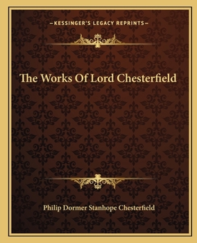 The Works of Lord Chesterfield: Including His Letters to His Son, Etc: To Which Is Prefixed, an Original Life of the Author