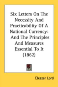 Six Letters on the Necessity and Practicability of a National Currency: And the Principle and Measures Essential to It (Classic Reprint)