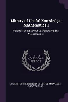 Library of Useful Knowledge: Mathematics I: Volume 1 of Library of Useful Knowledge: Mathematics I