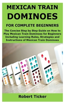 Paperback MEXICAN TRAIN DOMINOES FOR COMPLETE BEGINNERS: The Concise Step by Step Guide on How to Play Mexican Train Dominoes for Beginners Including Learning Rules, Strategies and Instructions of Mexican Train Book