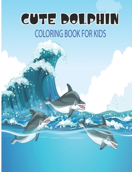 Cute Dolphin Coloring Book For Kids: A Kids Coloring Book with Adorable Design of Dolphins .Drawing, Activity Book For Boys & Girls Kids Ages 3-6,4-8.