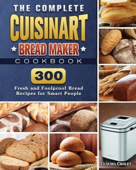 Paperback The Complete Cuisinart Bread Maker Cookbook: 300 Fresh and Foolproof Bread Recipes for Smart People Book