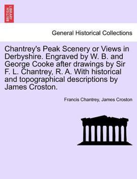 Chantrey's Peak Scenery or Views in Derbyshire. Engraved by W. B. and George Cooke after drawings by Sir F. L. Chantrey, R. A. With historical and topographical descriptions by James Croston.