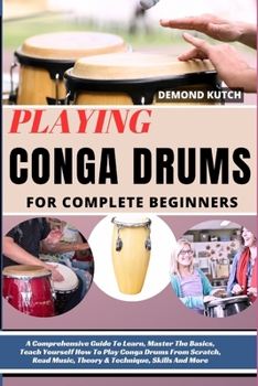 Playing Conga Drums for Complete Beginners: A Comprehensive Guide To Learn, Master The Basics, Teach Yourself How To Play Conga Drums From Scratch, Re