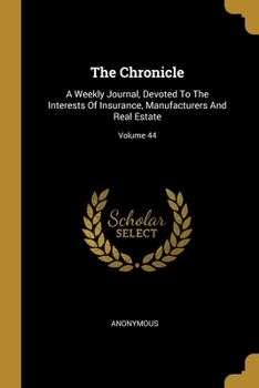 Paperback The Chronicle: A Weekly Journal, Devoted To The Interests Of Insurance, Manufacturers And Real Estate; Volume 44 Book