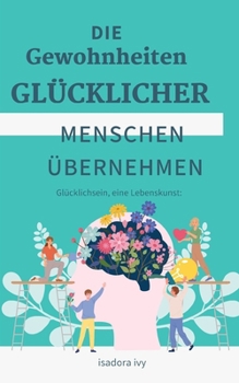 Glücklichsein, eine Lebenskunst: Die Gewohnheiten glücklicher Menschen übernehmen (German Edition)
