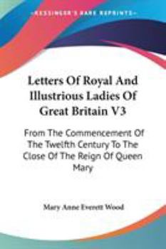 Letters Of Royal And Illustrious Ladies Of Great Britain V3: From The Commencement Of The Twelfth Century To The Close Of The Reign Of Queen Mary