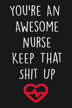 You're An Awesome Nurse Keep That Shit Up: Blank Lined Journal To Write In, Funny Nurse Notebook, Gag Gift For Nurses