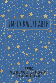 Unfuckwithable: 52 Week Alcohol Addiction Recovery Gratitude Journal With Daily and Weekly Gratitude and Affirmations
