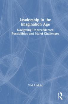 Hardcover Leadership in the Imagination Age: Navigating Unprecedented Possibilities and Moral Challenges Book