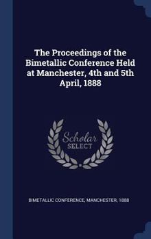 Hardcover The Proceedings of the Bimetallic Conference Held at Manchester, 4th and 5th April, 1888 Book