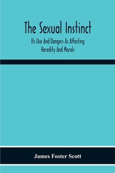 The Sexual Instinct: Its Use And Dangers As Affecting Heredity And Morals: Essentials To The Welfare Of The Individual And The Future Of The Race