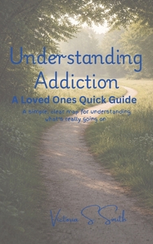 Paperback Understanding Addiction: A Loved Ones Quick Guide: A simple, clear map for understanding what's really going on Book