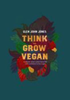 Think And Grow Vegan - gradually adopt a plant based diet with confidence in five stages