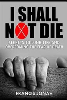 I Shall Not Die: Secrets to Long Life and Overcoming the Fear of Death