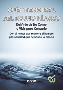 Paperback GUÍA MAGISTRAL DEL AYUNO HÍDRICO Del Arte de No Comer y Vivir para Contarlo: Con el humor que requiere el hambre y la seriedad que demanda la ciencia [Spanish] Book