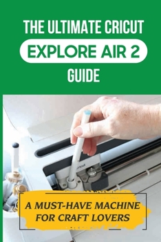 Paperback The Ultimate Cricut Explore Air 2 Guide: A Must-Have Machine For Craft Lovers: Master The Explore Air 2 Machine Book