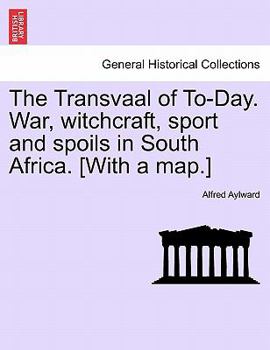 The Transvaal of To-Day: War, Witchcraft, Sport, and Spoils in South Africa...
