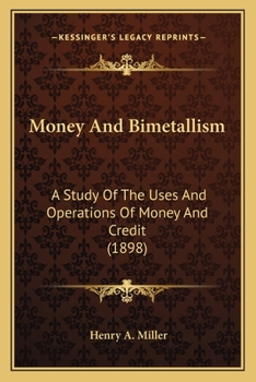 Money and Bimetallism: A Study of the Uses and Operations of Money and Credit; With a Critical Analysis of the Theories of Bimetallism, and a Study of Symmetallism, and of the Tabular Standard of Valu