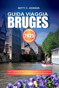 GUIDA VIAGGIA BRUGES 2025: Scopri i canali da favola, l'architettura medievale, gli accoglienti caffè e la ricca cultura belga nella città più affascinante d'Europa (Italian Edition)