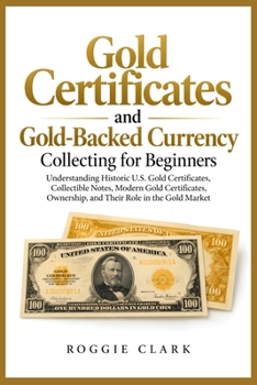 Gold Certificates and Gold-Backed Currency Collecting for Beginners: Understanding Historic U.S. Gold Certificates, Collectible Notes, Modern Gold ... Ownership, and Their Role in the Gold Market