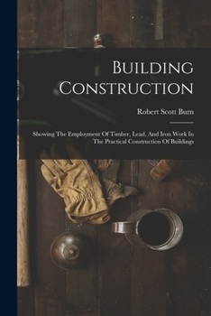 Paperback Building Construction: Showing The Employment Of Timber, Lead, And Iron Work In The Practical Construction Of Buildings Book