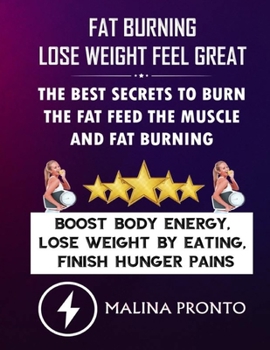 Fat Burning & Lose Weight Feel Great: The Best Secrets To Burn The Fat Feed The Muscle And Fat Burning: Boost Body Energy, Lose Weight By Eating, Finish Hunger Pains
