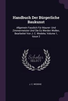 Handbuch Der B�rgerliche Baukunst: Allgemein Fasslich F�r Maurer- Und Zimmermeister Und Die Es Werden Wollen, Bearbeitet Von J. C. Wedeke, Volume 1, Issue 2