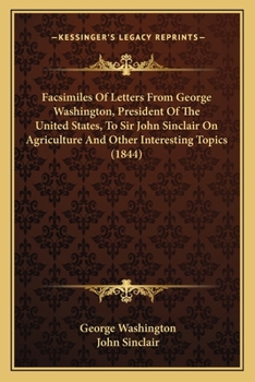 Facsimiles Of Letters From George Washington, President Of The United States, To Sir John Sinclair On Agriculture And Other Interesting Topics