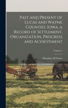 Hardcover Past and Present of Lucas and Wayne Counties, Iowa, a Record of Settlement, Organization, Progress and Achievement; Volume 1 Book