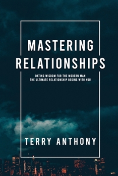Paperback Mastering Relationships: Dating Wisdom For The Modern Man. The Ultimate Relationship Begins With You Book