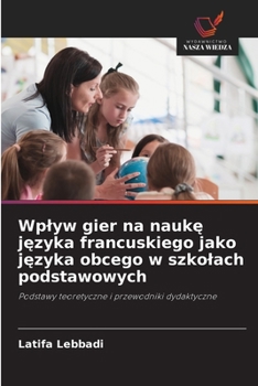 Wplyw gier na nauke jezyka francuskiego jako jezyka obcego w szkolach podstawowych (Polish Edition)