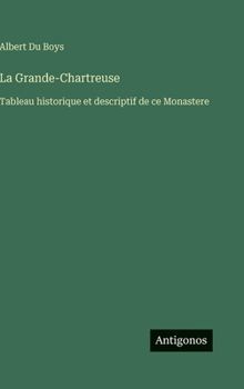 La Grande-Chartreuse: Tableau historique et descriptif de ce Monastere