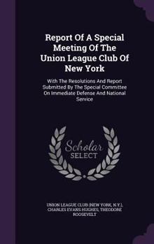 Report Of A Special Meeting Of The Union League Club Of New York: With The Resolutions And Report Submitted By The Special Committee On Immediate Defense And National Service