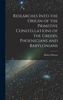 Hardcover Researches Into the Origin of the Primitive Constellations of the Greeks, Phoenicians and Babylonians Book