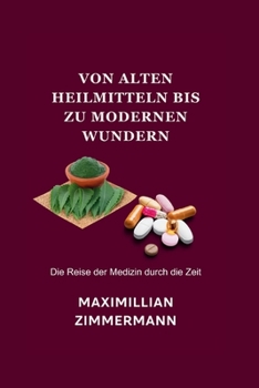 VON ALTEN HEILMITTELN BIS ZU MODERNEN WUNDERN: Die Reise der Medizin durch die Zeit (German Medical Literature Books: Deutsche medizinische Literatur Bücher) (German Edition)