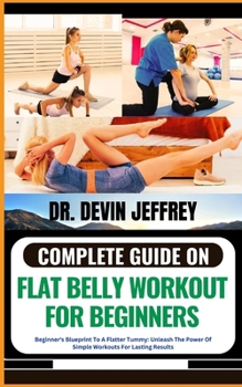 Paperback Complete Guide on Flat Belly Workout for Beginners: Beginner's Blueprint To A Flatter Tummy: Unleash The Power Of Simple Workouts For Lasting Results Book