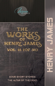 The Works of Henry James, Vol. 15 (of 36): Some Short Stories; The Altar of the Dead