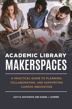 Paperback Academic Library Makerspaces: A Practical Guide to Planning, Collaborating, and Supporting Campus Innovation Book