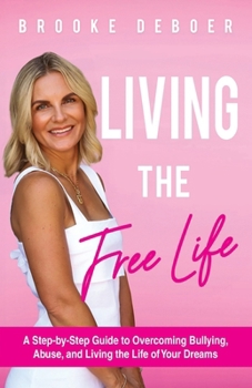 Living the FreeLife: A Step by Step Guide to Overcoming Bullying, Abuse, and Living the Life of Your Dreams