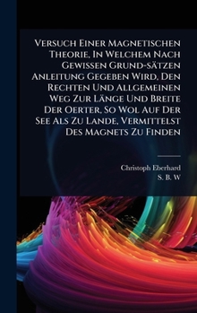 Versuch Einer Magnetischen Theorie, In Welchem Nach Gewissen Grund-sätzen Anleitung Gegeben Wird, Den Rechten Und Allgemeinen Weg Zur Länge Und Breite ... Des Magnets Zu Finden (German Edition)