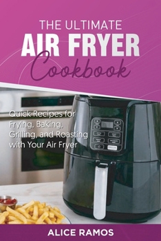 The Ultimate Air Fryer Cookbook: Quick Recipes for Frying, Baking, Grilling, and Roasting with Your Air Fryer