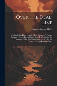 Over the Dead Line; or, Tracked by Blood-hounds; Giving the Author's Personal Experience During Eleven Months That he was Confined in Pemberton, ... and Florence, S.C., as a Prisoner of war..