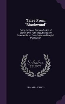 Tales From Blackwood: Being the Most Famous Series of Stories Ever Published, Especially Selected From That Celebrated English Publication