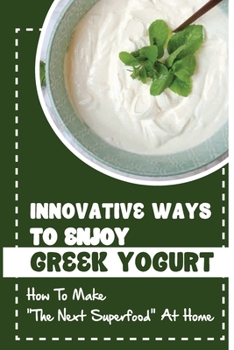 Paperback Innovative Ways To Enjoy Greek Yogurt: How To Make The Next Superfood At Home Book