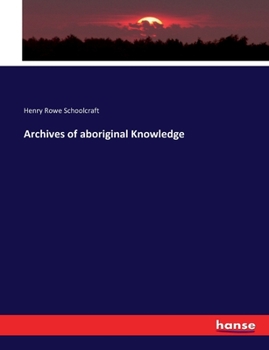 Archives of aboriginal knowledge. Containing all the original paper laid before Congress respecting the history, antiquities, language, ethnology, pictography, rites, superstitions, and mythology, of 